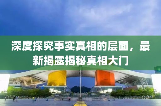 深度探究事實(shí)真相的層面，最新揭露揭秘真相大門