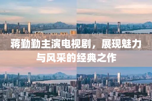 蔣勤勤主演電視劇，展現(xiàn)魅力與風(fēng)采的經(jīng)典之作