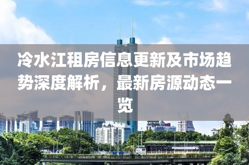 冷水江租房信息更新及市場趨勢深度解析，最新房源動態(tài)一覽