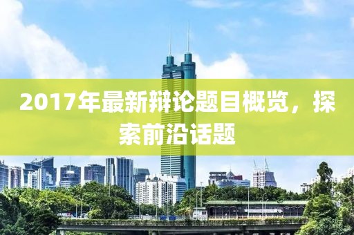 2017年最新辯論題目概覽，探索前沿話題