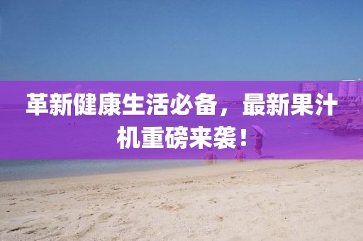革新健康生活必備，最新果汁機(jī)重磅來(lái)襲！