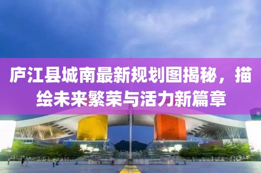 廬江縣城南最新規(guī)劃圖揭秘，描繪未來繁榮與活力新篇章