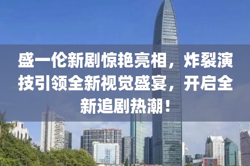 盛一倫新劇驚艷亮相，炸裂演技引領(lǐng)全新視覺盛宴，開啟全新追劇熱潮！