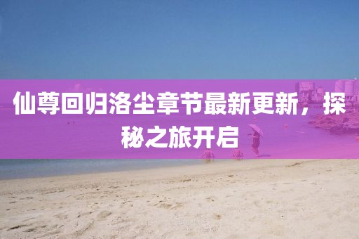 仙尊回歸洛塵章節(jié)最新更新，探秘之旅開啟