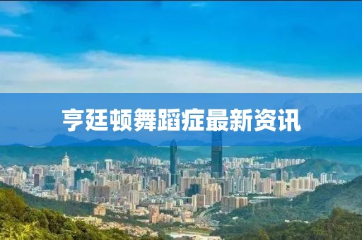 亨廷頓舞蹈癥最新資訊