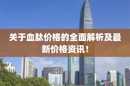 關(guān)于血肽價格的全面解析及最新價格資訊！