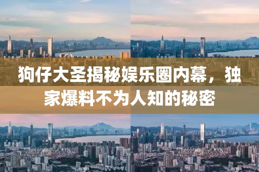 狗仔大圣揭秘娛樂圈內(nèi)幕，獨家爆料不為人知的秘密