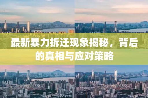 最新暴力拆遷現(xiàn)象揭秘，背后的真相與應(yīng)對策略