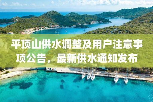 平頂山供水調(diào)整及用戶注意事項(xiàng)公告，最新供水通知發(fā)布