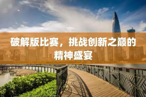 破解版比賽，挑戰(zhàn)創(chuàng)新之巔的精神盛宴