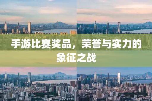 手游比賽獎(jiǎng)品，榮譽(yù)與實(shí)力的象征之戰(zhàn)