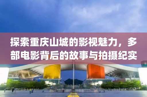 探索重慶山城的影視魅力，多部電影背后的故事與拍攝紀(jì)實(shí)