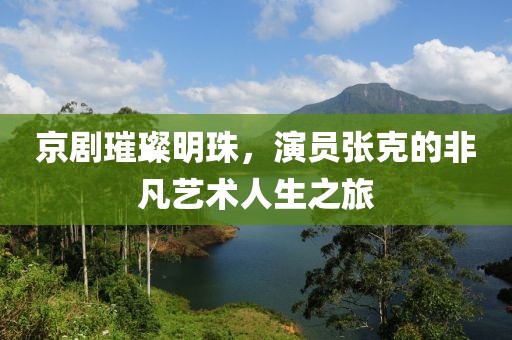 京劇璀璨明珠，演員張克的非凡藝術(shù)人生之旅