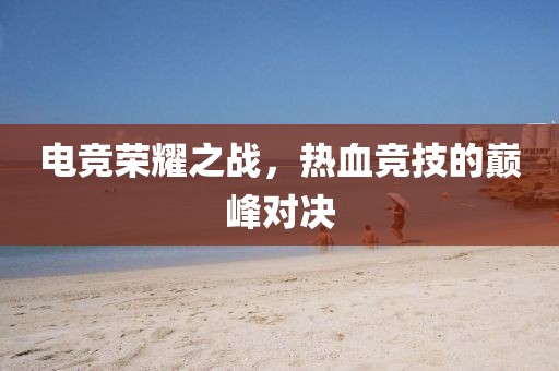 電競(jìng)榮耀之戰(zhàn)，熱血競(jìng)技的巔峰對(duì)決