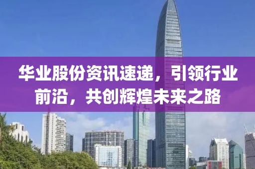華業(yè)股份資訊速遞，引領(lǐng)行業(yè)前沿，共創(chuàng)輝煌未來之路