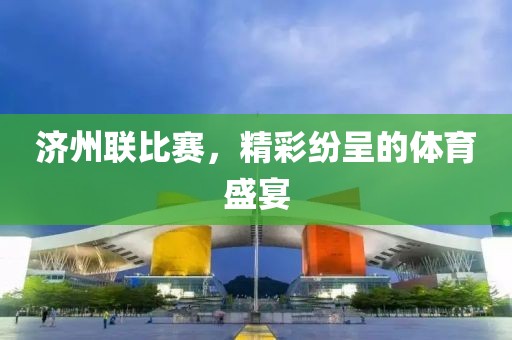 濟(jì)州聯(lián)比賽，精彩紛呈的體育盛宴