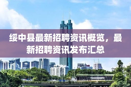 綏中縣最新招聘資訊概覽，最新招聘資訊發(fā)布匯總