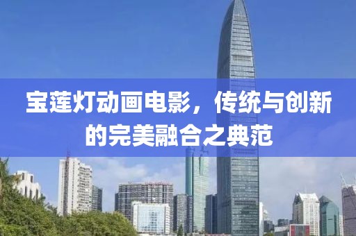 寶蓮燈動畫電影，傳統(tǒng)與創(chuàng)新的完美融合之典范