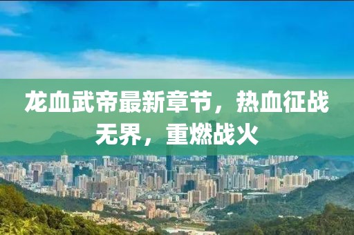 龍血武帝最新章節(jié)，熱血征戰(zhàn)無界，重燃戰(zhàn)火