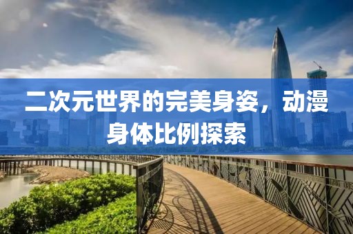 二次元世界的完美身姿，動(dòng)漫身體比例探索