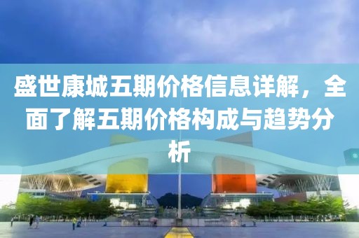 盛世康城五期價格信息詳解，全面了解五期價格構(gòu)成與趨勢分析