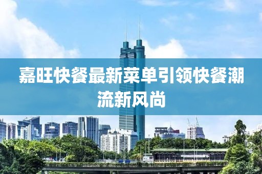 嘉旺快餐最新菜單引領(lǐng)快餐潮流新風(fēng)尚