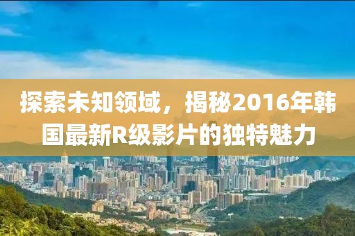 探索未知領(lǐng)域，揭秘2016年韓國(guó)最新R級(jí)影片的獨(dú)特魅力