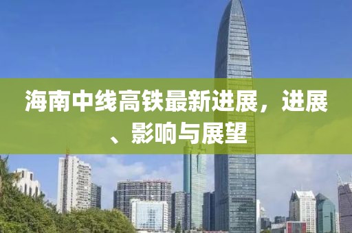 海南中線高鐵最新進(jìn)展，進(jìn)展、影響與展望