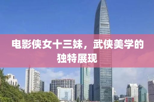 電影俠女十三妹，武俠美學的獨特展現(xiàn)