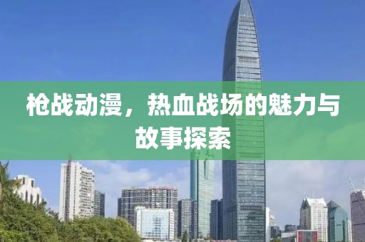 槍?xiě)?zhàn)動(dòng)漫，熱血戰(zhàn)場(chǎng)的魅力與故事探索