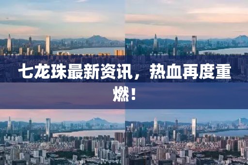 七龍珠最新資訊，熱血再度重燃！