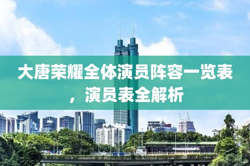 大唐榮耀全體演員陣容一覽表，演員表全解析