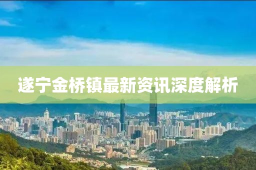 遂寧金橋鎮(zhèn)最新資訊深度解析