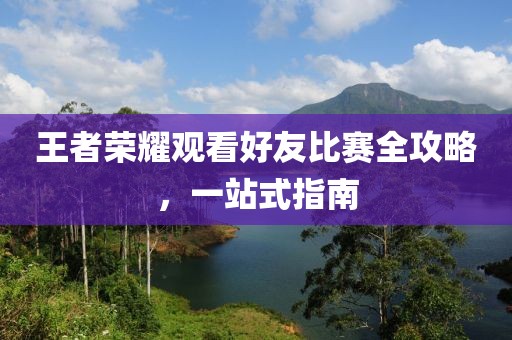 王者榮耀觀看好友比賽全攻略，一站式指南