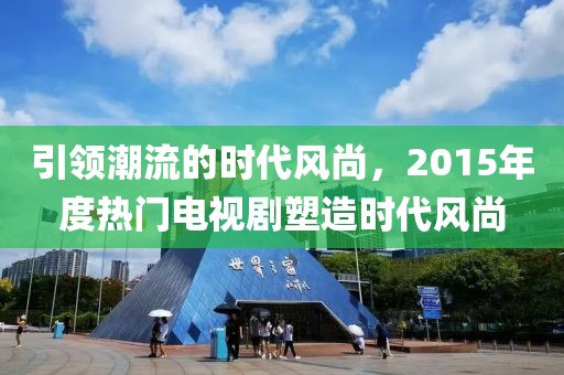 引領(lǐng)潮流的時(shí)代風(fēng)尚，2015年度熱門(mén)電視劇塑造時(shí)代風(fēng)尚