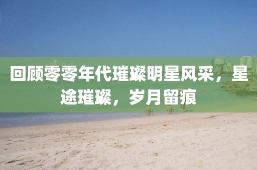 回顧零零年代璀璨明星風采，星途璀璨，歲月留痕