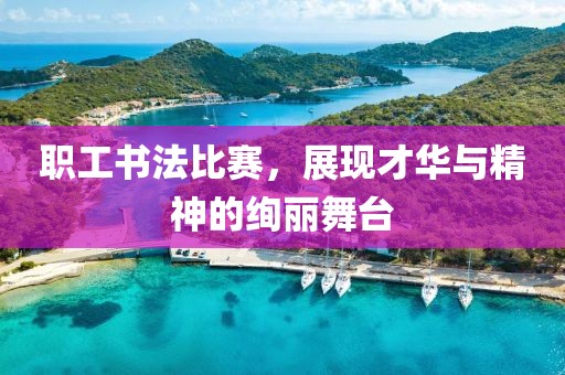 職工書法比賽，展現(xiàn)才華與精神的絢麗舞臺