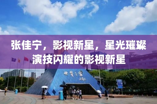 張佳寧，影視新星，星光璀璨演技閃耀的影視新星