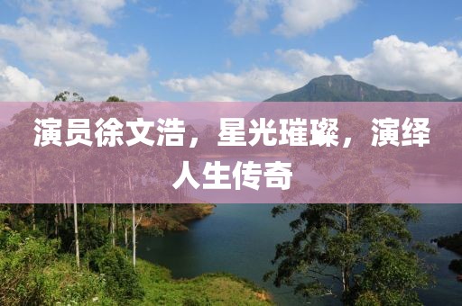 演員徐文浩，星光璀璨，演繹人生傳奇