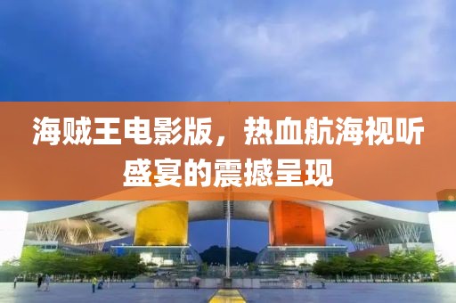 海賊王電影版，熱血航海視聽盛宴的震撼呈現(xiàn)
