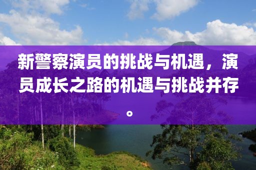 新警察演員的挑戰(zhàn)與機遇，演員成長之路的機遇與挑戰(zhàn)并存。