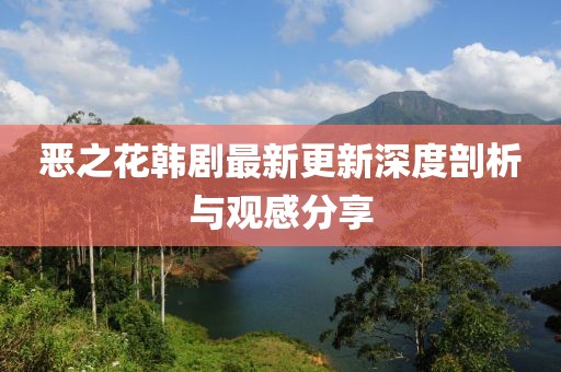 惡之花韓劇最新更新深度剖析與觀感分享