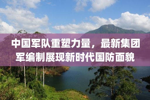 中國軍隊(duì)重塑力量，最新集團(tuán)軍編制展現(xiàn)新時(shí)代國防面貌