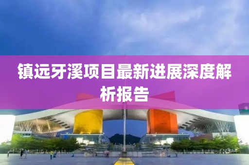 鎮(zhèn)遠(yuǎn)牙溪項目最新進(jìn)展深度解析報告
