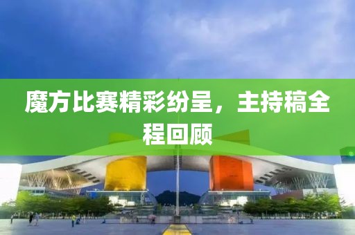 魔方比賽精彩紛呈，主持稿全程回顧