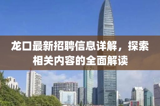 龍口最新招聘信息詳解，探索相關(guān)內(nèi)容的全面解讀