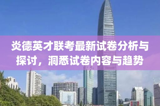 炎德英才聯(lián)考最新試卷分析與探討，洞悉試卷內(nèi)容與趨勢