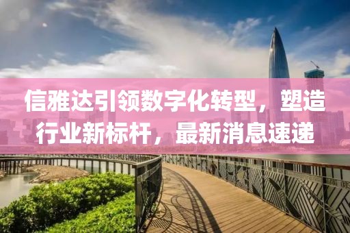 信雅達引領(lǐng)數(shù)字化轉(zhuǎn)型，塑造行業(yè)新標桿，最新消息速遞