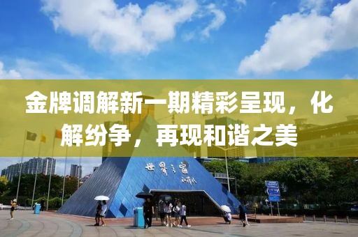 金牌調(diào)解新一期精彩呈現(xiàn)，化解紛爭，再現(xiàn)和諧之美