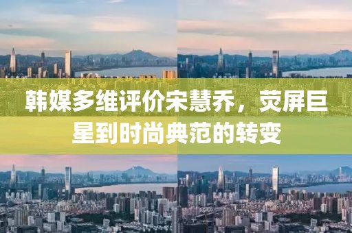 韓媒多維評價宋慧喬，熒屏巨星到時尚典范的轉(zhuǎn)變